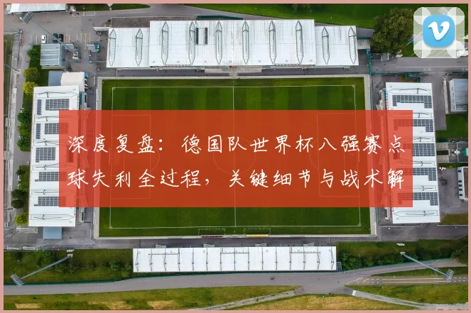 深度复盘：德国队世界杯八强赛点球失利全过程，关键细节与战术解析