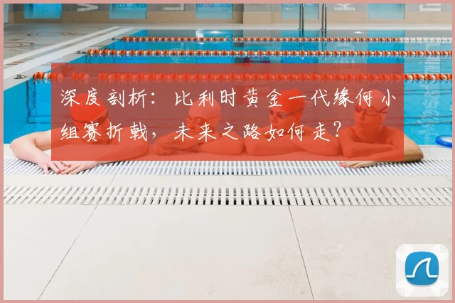 深度剖析：比利时黄金一代缘何小组赛折戟，未来之路如何走？