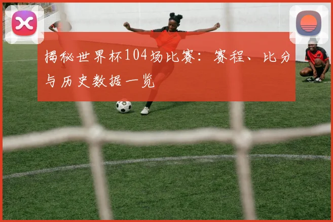 揭秘世界杯104场比赛:赛程、比分与历史数据一览