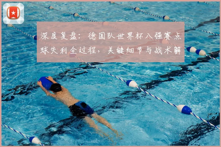 深度复盘：德国队世界杯八强赛点球失利全过程，关键细节与战术解析