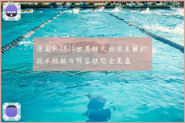 德国队2026世界杯失利深度解析：战术短板与阵容缺陷全复盘