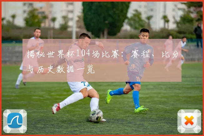 揭秘世界杯104场比赛:赛程、比分与历史数据一览