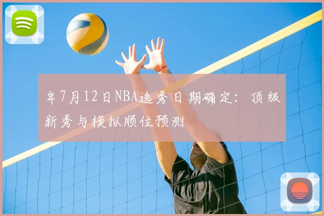 年7月12日NBA选秀日期确定:顶级新秀与模拟顺位预测