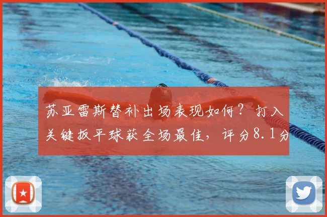 苏亚雷斯替补出场表现如何?打入关键扳平球获全场最佳,评分8.1分详解