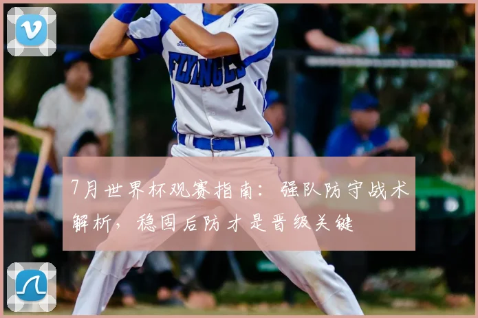 7月世界杯观赛指南:强队防守战术解析,稳固后防才是晋级关键
