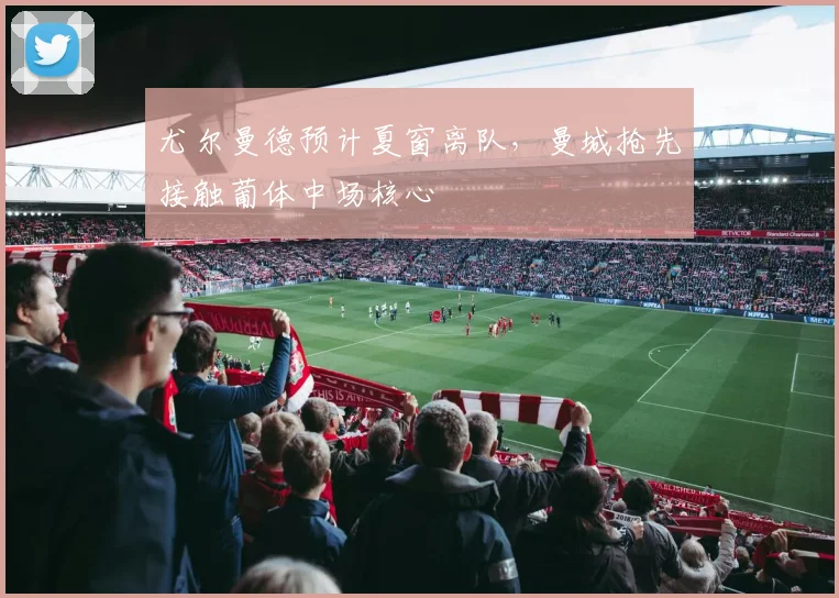 尤尔曼德预计夏窗离队,曼城抢先接触葡体中场核心