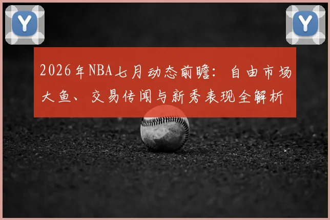 2026年NBA七月动态前瞻:自由市场大鱼、交易传闻与新秀表现全解析