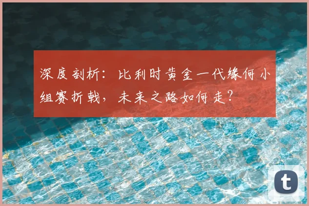 深度剖析:比利时黄金一代缘何小组赛折戟,未来之路如何走?
