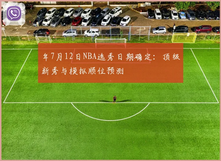 年7月12日NBA选秀日期确定:顶级新秀与模拟顺位预测